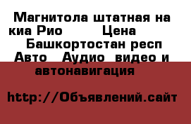 Магнитола штатная на киа Рио 2015 › Цена ­ 6 000 - Башкортостан респ. Авто » Аудио, видео и автонавигация   